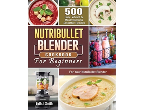 Livro NutriBullet Blender Cookbook 500 Easy Vibrant Mouthwatering Smoothie Recipes for Your NutriBullet Blender de Beth J Smith (Inglês)