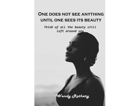 Livro One Does Not See Anything Until One Sees Its Beauty Think Of All The Beauty Still Left Around You De Wendy Rothery (inglês)
