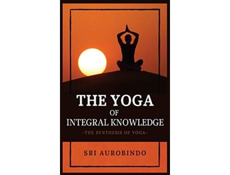 Livro The Yoga of Integral Knowledge The Synthesis of Yoga de Sri Aurobindo (Inglês - Capa Dura)