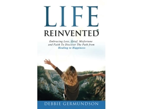 Livro Life Reinvented Embracing Loss, Grief, Misfortune And Faith On The Path From Healing To Happiness De Debbie Germundson (inglês)