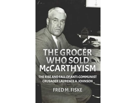Livro The Grocer Who Sold McCarthyism The Rise and Fall of Anti-Communist Crusader Laurence A. Johnson de Fred M Fiske (Inglês - Capa Dura)
