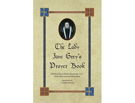 Livro The Lady Jane Greys Prayer Book British Library Harley Manuscript 2342 Fully Illustrated and Transcribed de John Stephan Edwards (Inglês)