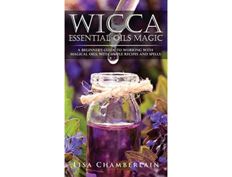 Livro Wicca Essential Oils Magic A Beginners Guide to Working with Magical Oils with Simple Recipes and Spells de Lisa Chamberlain (Inglês)