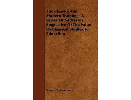 Livro The Classics And Modern Training A Series Of Addresses Suggestive Of The Value Of Classical Studies To Education de Sidney G Ashmore (Inglês)
