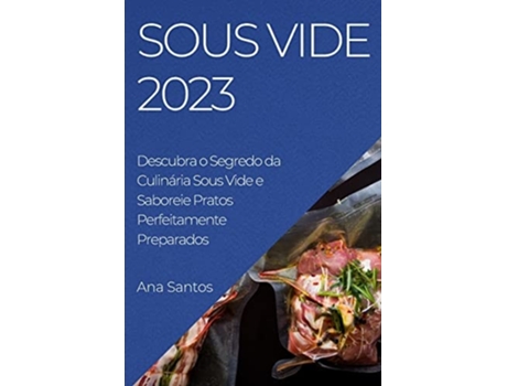 Livro Sous Vide 2023 Descubra o Segredo da Culinária Sous Vide e Saboreie Pratos Perfeitamente Preparados de Ana Santos (Português)