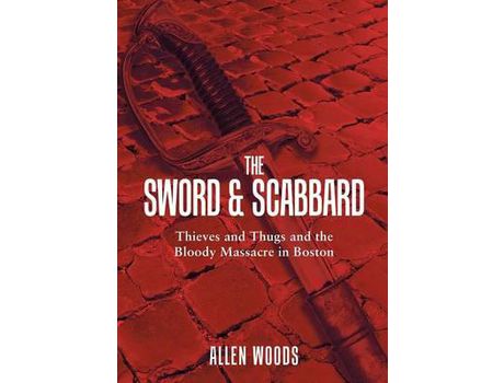 Livro The Sword And Scabbard: Thieves And Thugs And The Bloody Massacre In Boston de Allen Woods ( Inglês )