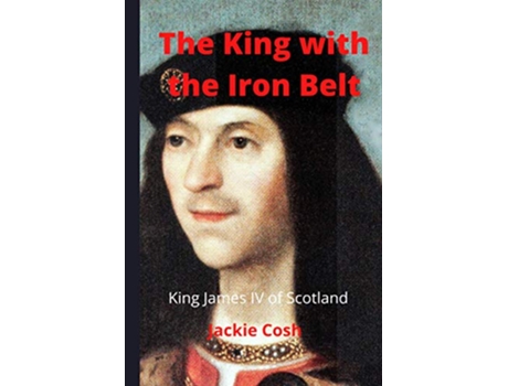 Livro The King with the Iron Belt The life of King James IV of Scotland de Jackie Cosh (Inglês)
