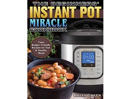 Livro The Beginners Instant Pot Miracle Cookbook Tasty BudgetFriendly Recipes for Fast Healthy Meals de Brian Green (Inglês)