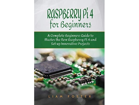 Livro Raspberry Pi 4 for Beginners A Complete Beginners Guide to Master the New Raspberry Pi 4 and Set up Innovative Projects de Liam Foster (Inglês)