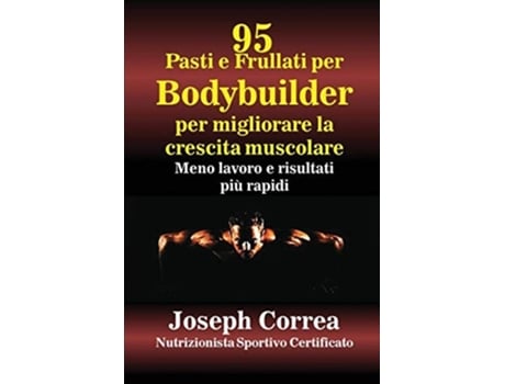 Livro 95 Ricette Di Pasti E Frullati Per Bodybuilder Per Aumentare La Massa Muscolare Meno Lavoro E Risultati Più Veloci De Joseph Correa (italiano)