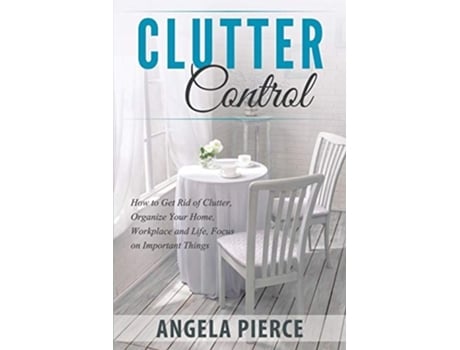 Livro Clutter Control How To Get Rid Of Clutter, Organize Your Home, Workplace And Life, Focus On Important Things De Angela Pierce (inglês)