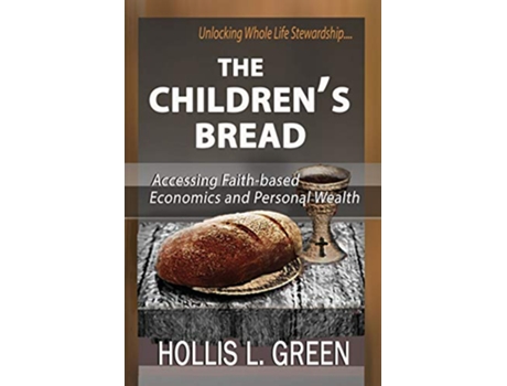 Livro The Childrens Bread Accessing FaithBased Economics and Personal Wealth By Unlocking Whole Life Stewardship de Hollis L Green (Inglês)