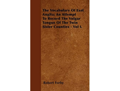 Livro The Vocabulary Of East Anglia An Attempt To Record The Vulgar Tongue Of The Twin Sister Counties Vol I de Robert Forby (Inglês)