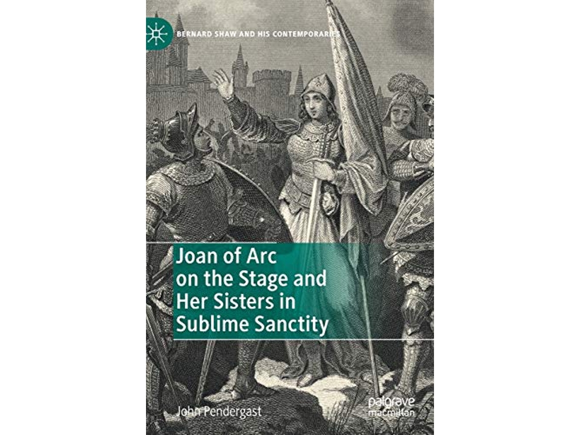 Livro Joan of Arc on the Stage and Her Sisters in Sublime Sanctity Bernard Shaw and His Contemporaries de John Pendergast (Inglês)