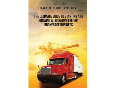 Livro The Ultimate Guide to Starting and Growing a Lucrative Freight Broker Business de Maurice C Hill (Inglês)