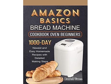 Livro Amazon Basics Bread Machine Cookbook For Beginners 1000Day Newest and Easy Homemade Recipes with Detailed Making Steps de Russell Vance (Inglês)