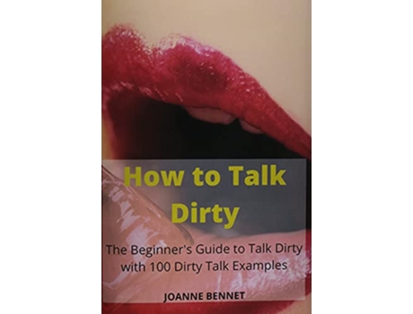 Livro How to Talk Dirty The Beginners Guide to Talk Dirty with 100 Dirty Talk Examples de Joanne Bennet (Inglês)