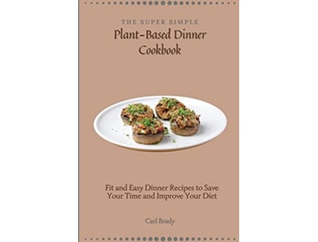 Livro The Super Simple PlantBased Dinner Cookbook Fit and Easy Dinner Recipes to Save Your Time and Improve Your Diet de Carl Brady (Inglês)