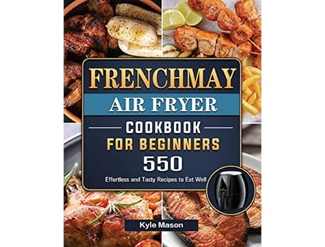 Livro FrenchMay Air Fryer Cookbook For Beginners 550 Effortless and Tasty Recipes to Eat Well de Kyle Mason (Inglês)