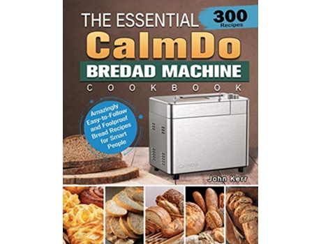 Livro The Essential CalmDo Bread Machine Cookbook 300 Amazingly EasytoFollow and Foolproof Bread Recipes for Smart People de John Kerr (Inglês)
