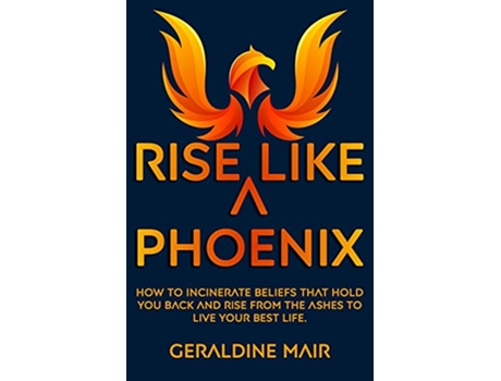 Livro Rise Like A Phoenix How to incinerate beliefs that hold you back and rise from the ashes to live your best life de Geraldine Mair (Inglês)