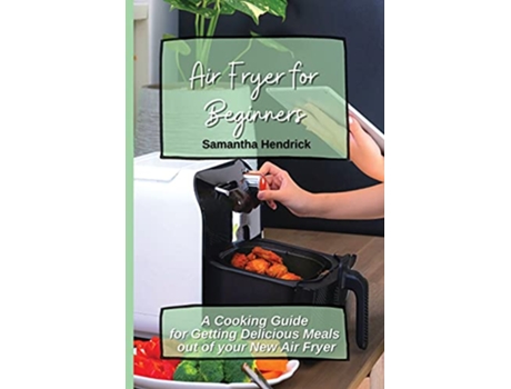 Livro Air Fryer for Beginners A Cooking Guide for Getting Delicious Meals out of your New Air Fryer de Samantha Hendrick (Inglês)