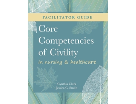 Livro Facilitator Guide For Core Competencies Of Civility In Nursing Amp Healthcare De Cynthia M Clark E Jessica G Smith (inglês)