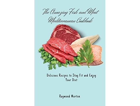 Livro The Amazing Fish and Meat Mediterranean Cookbook Delicious Recipes to Stay Fit and Enjoy Your Diet de Raymond Morton (Inglês)