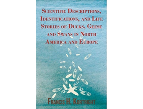 Livro Scientific Descriptions Identifications and Life Stories of Ducks Geese and Swans in North America and Europe de Francis H Kortright (Inglês)