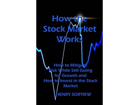 Livro How the Stock Market Works How to Mitigate Risk While Still Going for Growth and How to Invest in the Stock Market de Henry Sortiew (Inglês)