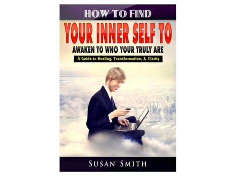 Livro How To Find Your Inner Self To Awaken To Who Your Truly Are A Guide To Healing, Transformation, Amp Clarity De Susan Smith (inglês)