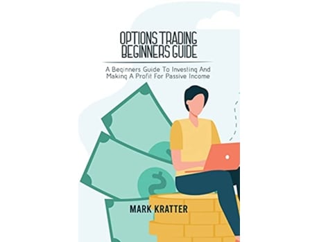Livro Options Trading Beginners Guide A Beginners Guide To Investing And Making A Profit For Passive Income de Mark Kratter (Inglês)