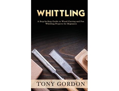 Livro Whittling A StepbyStep Guide to Wood Carving and Fun Whittling Projects for Beginners de Tony Gordon (Inglês)