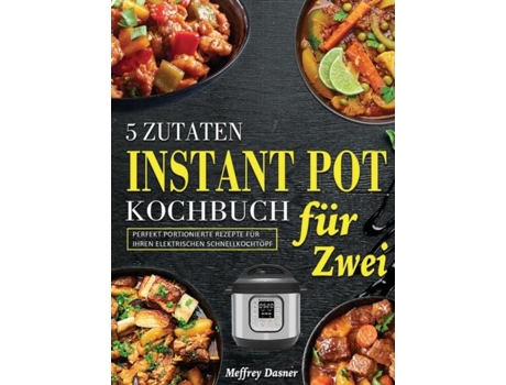 Livro 5 Zutaten Instant Pot Kochbuch Für Zwei Perfekt Portionierte Rezepte Für Ihren Elektrischen Schnellkochtopf De Meffrey Dasner (inglês)