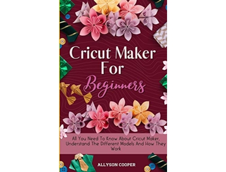 Livro Cricut Maker For Beginners All You Need To Know About Cricut Maker Understand The Different Models And How They Work de Allyson Cooper (Inglês)