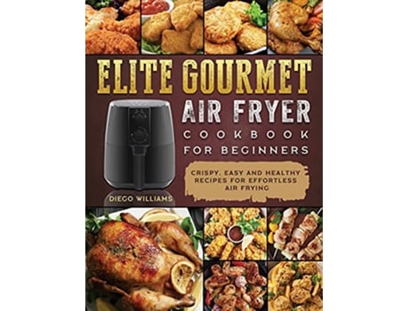 Livro Elite Gourmet Air Fryer Cookbook For Beginners Crispy Easy and Healthy Recipes For Effortless Air Frying de Diego Williams (Inglês)