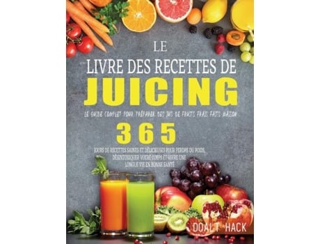 Livro Le Livre Des Recettes De Juicing Le Guide Complet Pour Préparer Des Jus De Fruits Frais Faits Maison De Doalt Hack (inglês)