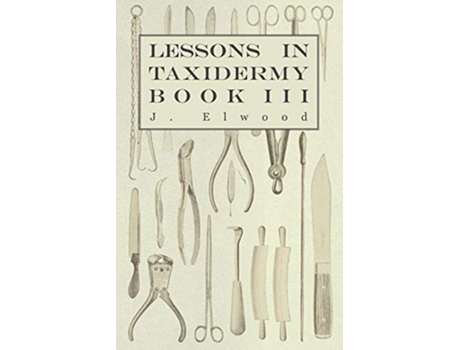 Livro Lessons in Taxidermy A Comprehensive Treatise on Collecting and Preserving all Subjects of Natural History Book III de J Elwood (Inglês)