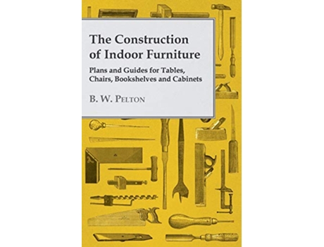 Livro The Construction of Indoor Furniture Plans and Guides for Tables Chairs Bookshelves and Cabinets de B W Pelton (Inglês)