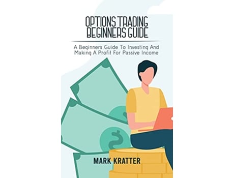 Livro Options Trading Beginners Guide A Beginners Guide To Investing And Making A Profit For Passive Income de Mark Kratter (Inglês)