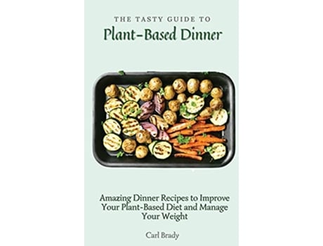 Livro The Tasty Guide to Plant Based Dinner Amazing Dinner Recipes to Improve Your PlantBased Diet and Manage Your Weight de Carl Brady (Inglês)