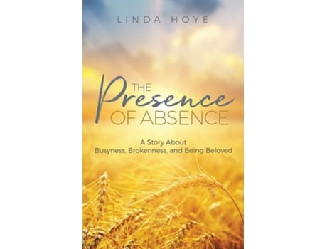 Livro The Presence Of Absence A Story About Busyness, Brokenness, And Being Beloved De Linda Hoye (inglês)