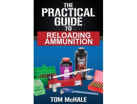 Livro The Practical Guide To Reloading Ammunition Learn The Easy Way To Reload Your Own Rifle And Pistol Cartridges De Tom Mchale (inglês)