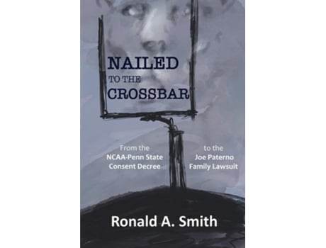 Livro Nailed To The Crossbar From The Ncaa-penn State Consent Decree To The Joe Paterno Family Lawsuit De Ronald A Smith (inglês)