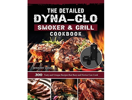 Livro The Detailed DynaGlo Smoker Grill Cookbook 300 Tasty and Unique Recipes that Busy and Novice Can Cook de Jennifer Jones (Inglês)