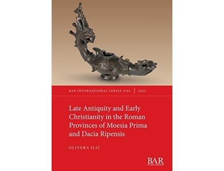 Livro Late Antiquity and Early Christianity in the Roman Provinces of Moesia Prima and Dacia Ripensis de Olivera ILIC (Inglês)