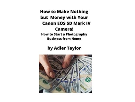 Livro How to Make Nothing but Money with Your Canon EOS 5d Mark IV Camera How to Start a Photography Business from Home de Adler Taylor (Inglês)