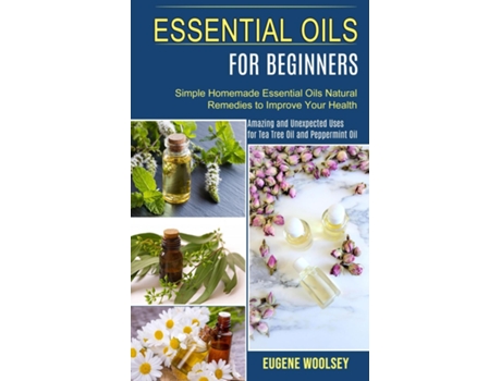 Livro Essential Oils for Beginners Amazing and Unexpected Uses for Tea Tree Oil and Peppermint Oil de Eugene Woolsey (Inglês)
