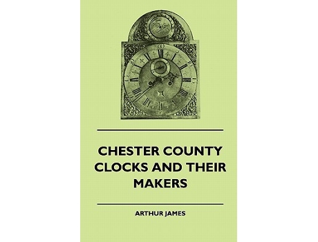 Livro Chester County Clocks And Their Makers de Arthur James (Inglês)