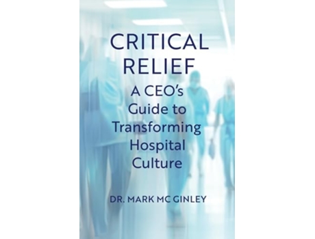 Livro Critical Relief A CEOs Guide to Transforming Hospital Culture de Dr Mark Mc Ginley (Inglês)